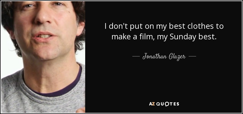 I don't put on my best clothes to make a film, my Sunday best. - Jonathan Glazer