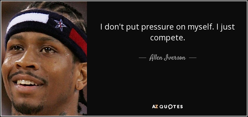 I don't put pressure on myself. I just compete. - Allen Iverson
