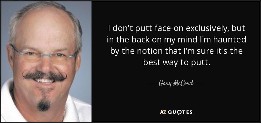 I don't putt face-on exclusively, but in the back on my mind I'm haunted by the notion that I'm sure it's the best way to putt. - Gary McCord