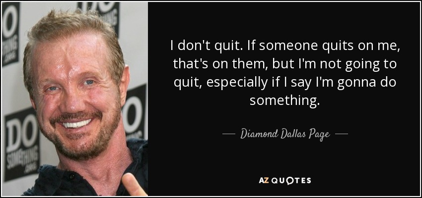 I don't quit. If someone quits on me, that's on them, but I'm not going to quit, especially if I say I'm gonna do something. - Diamond Dallas Page