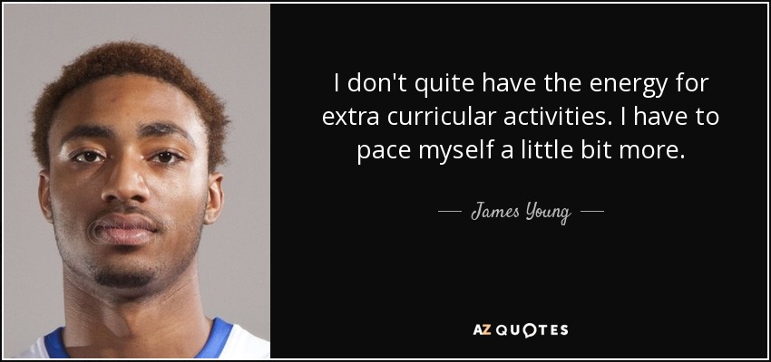 I don't quite have the energy for extra curricular activities. I have to pace myself a little bit more. - James Young
