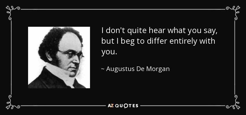 I don't quite hear what you say, but I beg to differ entirely with you. - Augustus De Morgan