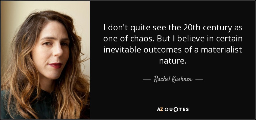 I don't quite see the 20th century as one of chaos. But I believe in certain inevitable outcomes of a materialist nature. - Rachel Kushner