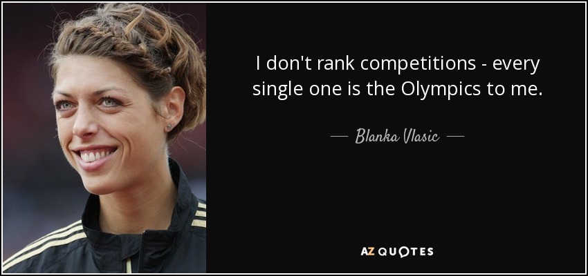 I don't rank competitions - every single one is the Olympics to me. - Blanka Vlasic