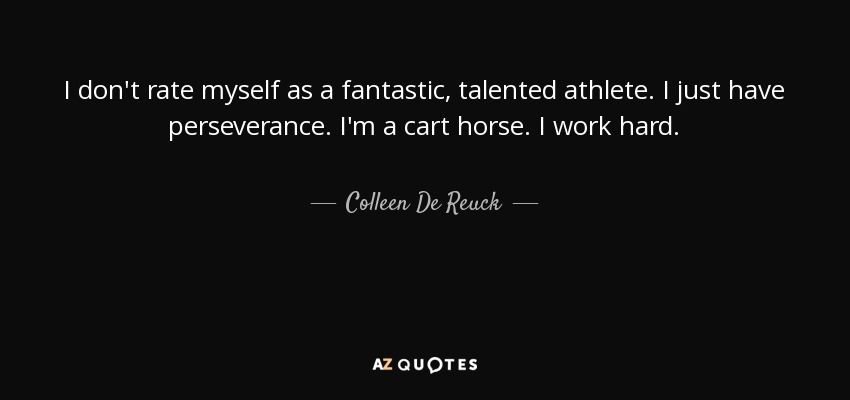 I don't rate myself as a fantastic, talented athlete. I just have perseverance. I'm a cart horse. I work hard. - Colleen De Reuck