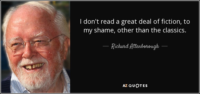 I don't read a great deal of fiction, to my shame, other than the classics. - Richard Attenborough