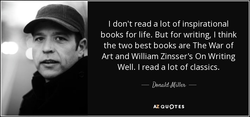 I don't read a lot of inspirational books for life. But for writing, I think the two best books are The War of Art and William Zinsser's On Writing Well. I read a lot of classics. - Donald Miller