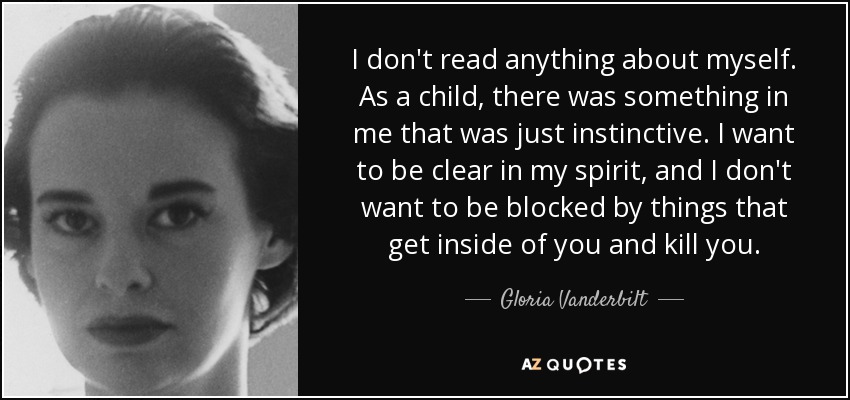 I don't read anything about myself. As a child, there was something in me that was just instinctive. I want to be clear in my spirit, and I don't want to be blocked by things that get inside of you and kill you. - Gloria Vanderbilt