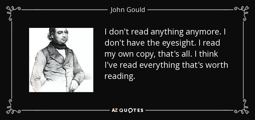 I don't read anything anymore. I don't have the eyesight. I read my own copy, that's all. I think I've read everything that's worth reading. - John Gould