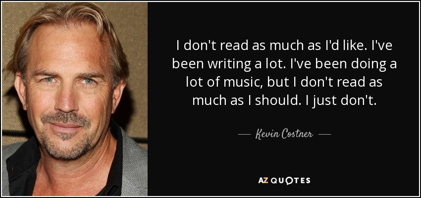 I don't read as much as I'd like. I've been writing a lot. I've been doing a lot of music, but I don't read as much as I should. I just don't. - Kevin Costner