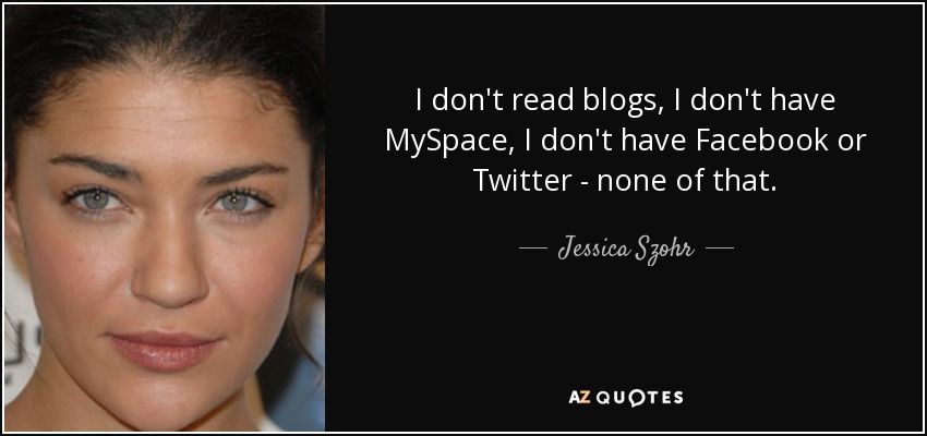 I don't read blogs, I don't have MySpace, I don't have Facebook or Twitter - none of that. - Jessica Szohr