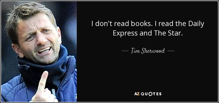 I don't read books. I read the Daily Express and The Star. - Tim Sherwood