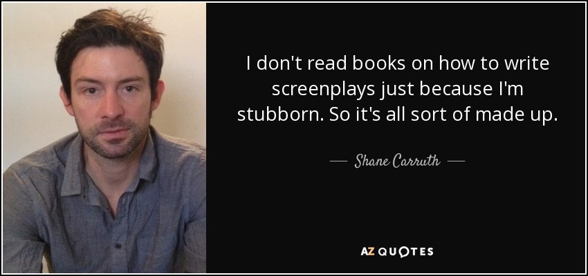 I don't read books on how to write screenplays just because I'm stubborn. So it's all sort of made up. - Shane Carruth