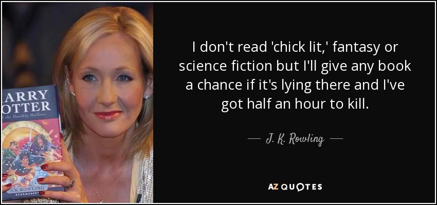 I don't read 'chick lit,' fantasy or science fiction but I'll give any book a chance if it's lying there and I've got half an hour to kill. - J. K. Rowling