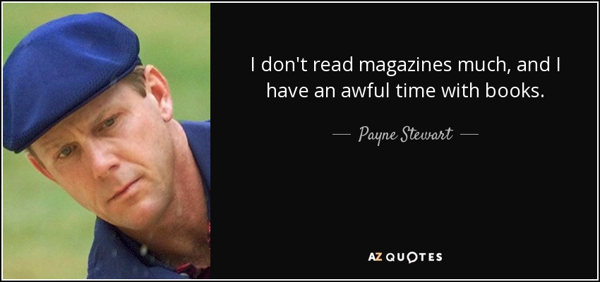 I don't read magazines much, and I have an awful time with books. - Payne Stewart