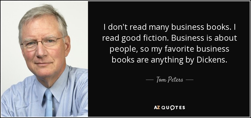 I don't read many business books. I read good fiction. Business is about people, so my favorite business books are anything by Dickens. - Tom Peters