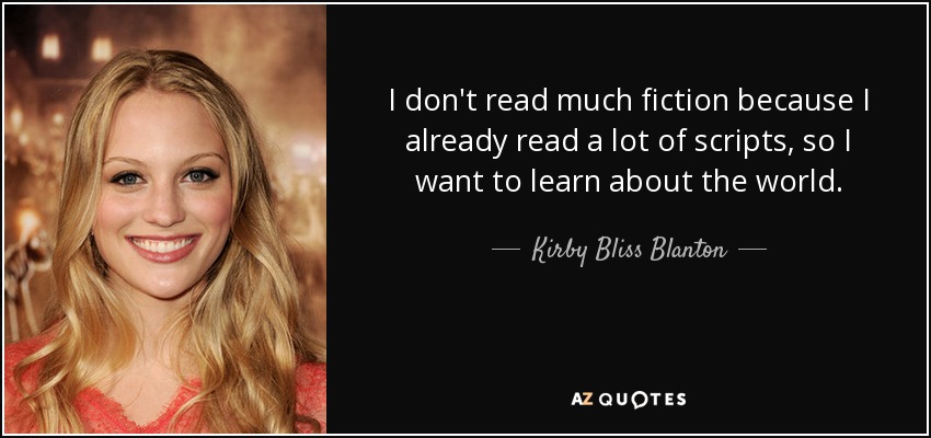 I don't read much fiction because I already read a lot of scripts, so I want to learn about the world. - Kirby Bliss Blanton