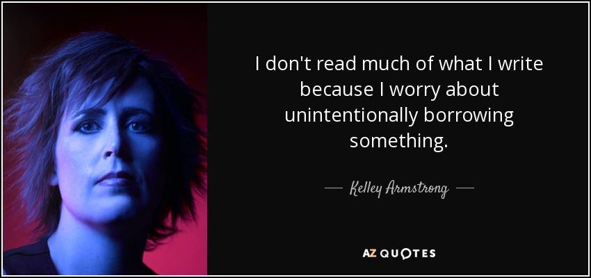 I don't read much of what I write because I worry about unintentionally borrowing something. - Kelley Armstrong