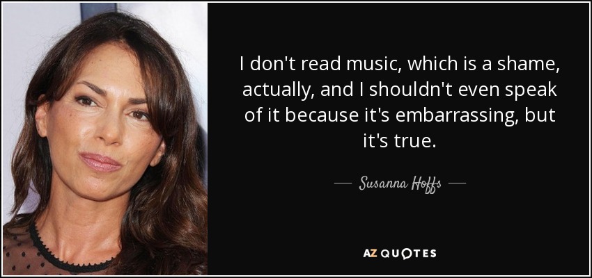 I don't read music, which is a shame, actually, and I shouldn't even speak of it because it's embarrassing, but it's true. - Susanna Hoffs