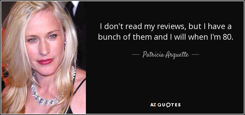 I don't read my reviews, but I have a bunch of them and I will when I'm 80. - Patricia Arquette