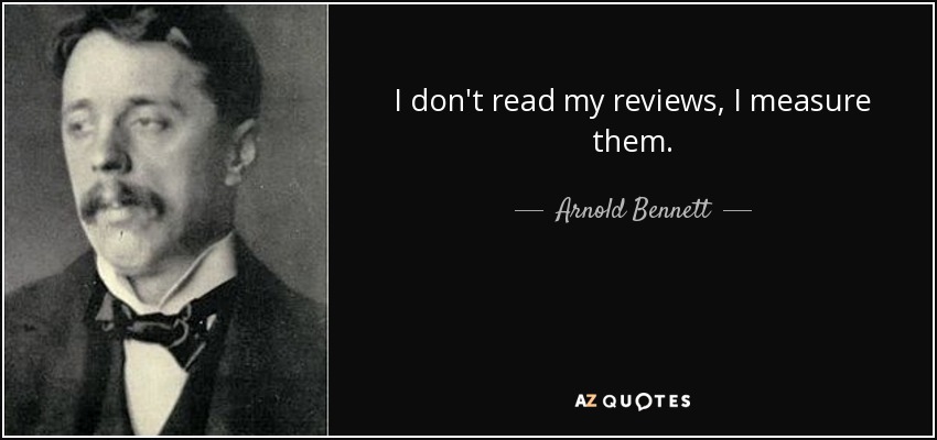I don't read my reviews, I measure them. - Arnold Bennett