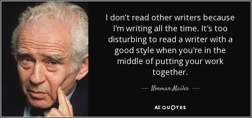 I don't read other writers because I'm writing all the time. It's too disturbing to read a writer with a good style when you're in the middle of putting your work together. - Norman Mailer