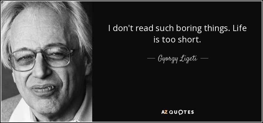 I don't read such boring things. Life is too short. - Gyorgy Ligeti