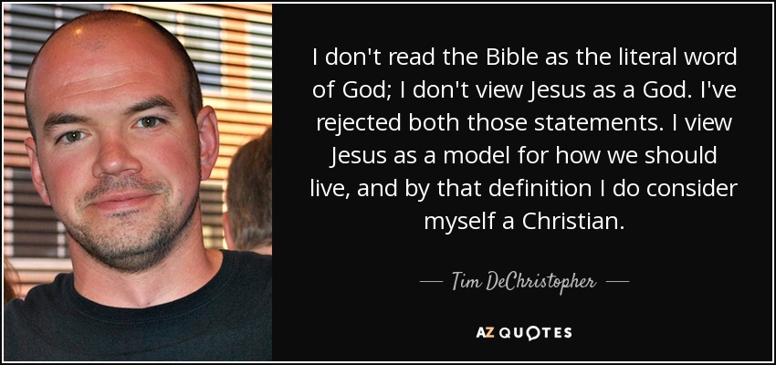 I don't read the Bible as the literal word of God; I don't view Jesus as a God. I've rejected both those statements. I view Jesus as a model for how we should live, and by that definition I do consider myself a Christian. - Tim DeChristopher