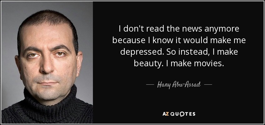 I don't read the news anymore because I know it would make me depressed. So instead, I make beauty. I make movies. - Hany Abu-Assad