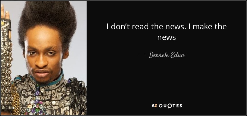 I don’t read the news. I make the news - Denrele Edun