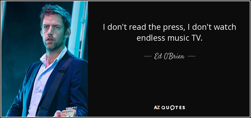 I don't read the press, I don't watch endless music TV. - Ed O'Brien