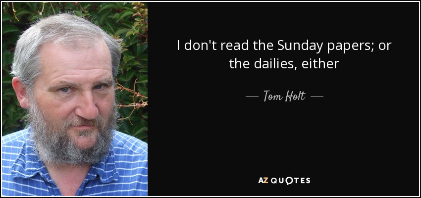 I don't read the Sunday papers; or the dailies, either - Tom Holt