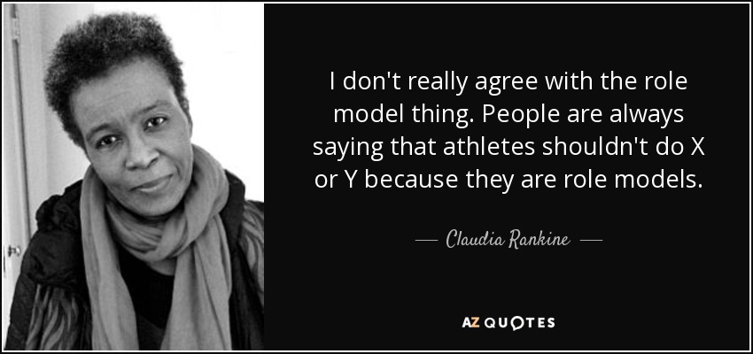I don't really agree with the role model thing. People are always saying that athletes shouldn't do X or Y because they are role models. - Claudia Rankine