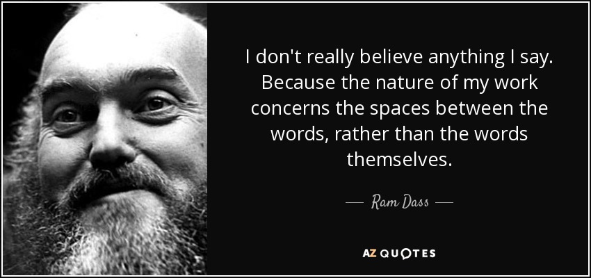 I don't really believe anything I say. Because the nature of my work concerns the spaces between the words, rather than the words themselves. - Ram Dass