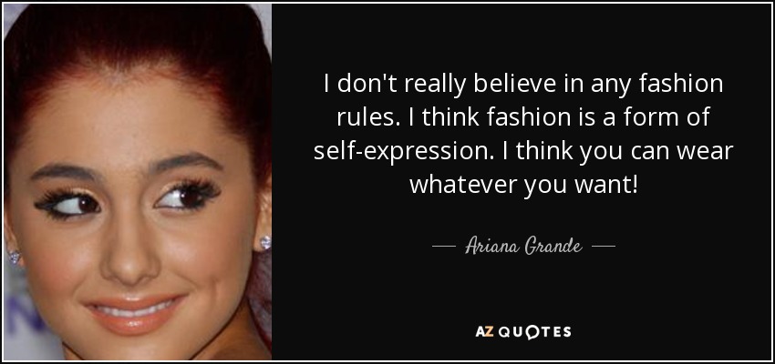 I don't really believe in any fashion rules. I think fashion is a form of self-expression. I think you can wear whatever you want! - Ariana Grande