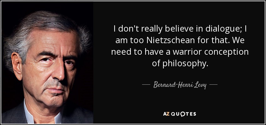 I don't really believe in dialogue; I am too Nietzschean for that. We need to have a warrior conception of philosophy. - Bernard-Henri Levy