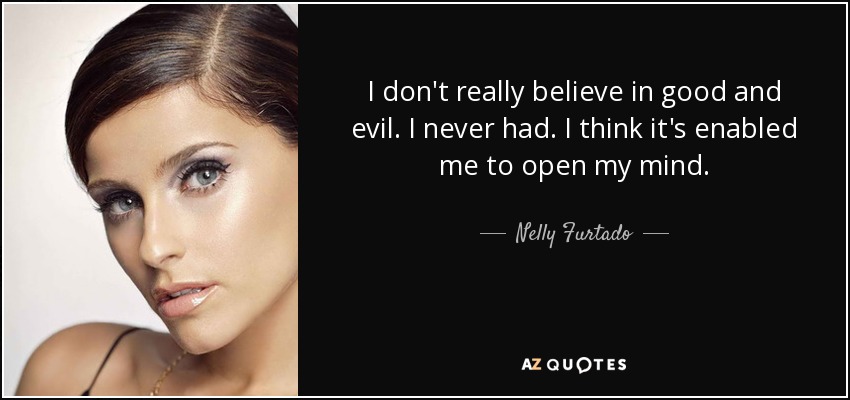 I don't really believe in good and evil. I never had. I think it's enabled me to open my mind. - Nelly Furtado