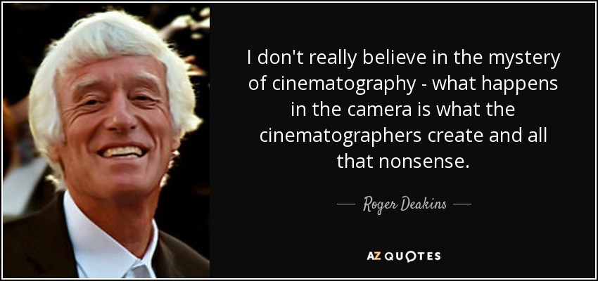 I don't really believe in the mystery of cinematography - what happens in the camera is what the cinematographers create and all that nonsense. - Roger Deakins