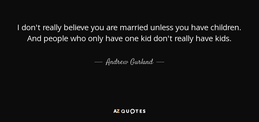 I don't really believe you are married unless you have children. And people who only have one kid don't really have kids. - Andrew Gurland