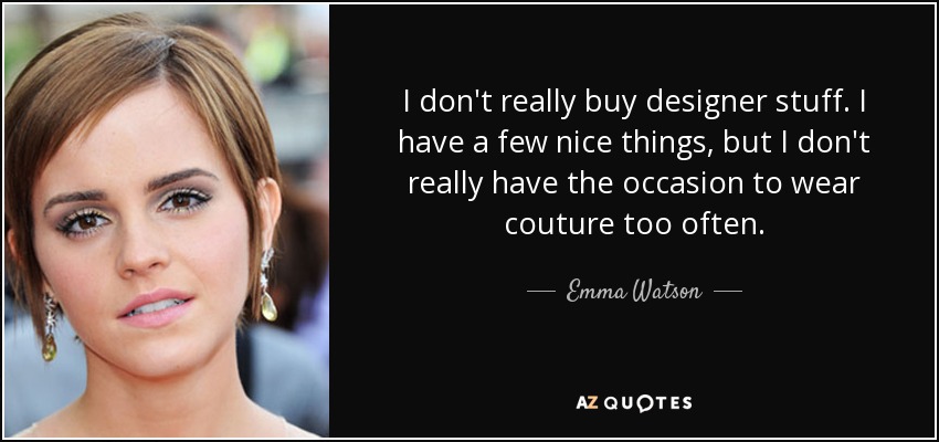 I don't really buy designer stuff. I have a few nice things, but I don't really have the occasion to wear couture too often. - Emma Watson