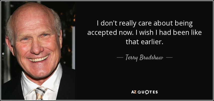 I don't really care about being accepted now. I wish I had been like that earlier. - Terry Bradshaw