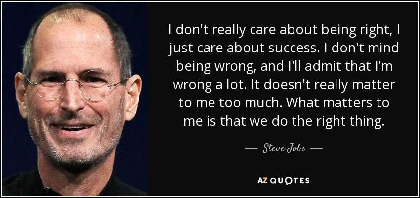 I don't really care about being right, I just care about success. I don't mind being wrong, and I'll admit that I'm wrong a lot. It doesn't really matter to me too much. What matters to me is that we do the right thing. - Steve Jobs