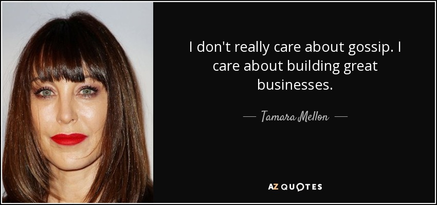I don't really care about gossip. I care about building great businesses. - Tamara Mellon
