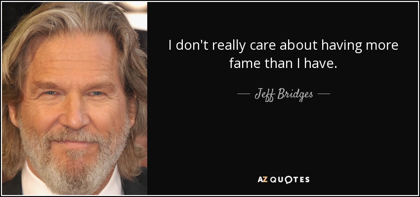 I don't really care about having more fame than I have. - Jeff Bridges