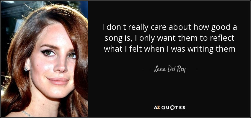 I don't really care about how good a song is, I only want them to reflect what I felt when I was writing them - Lana Del Rey