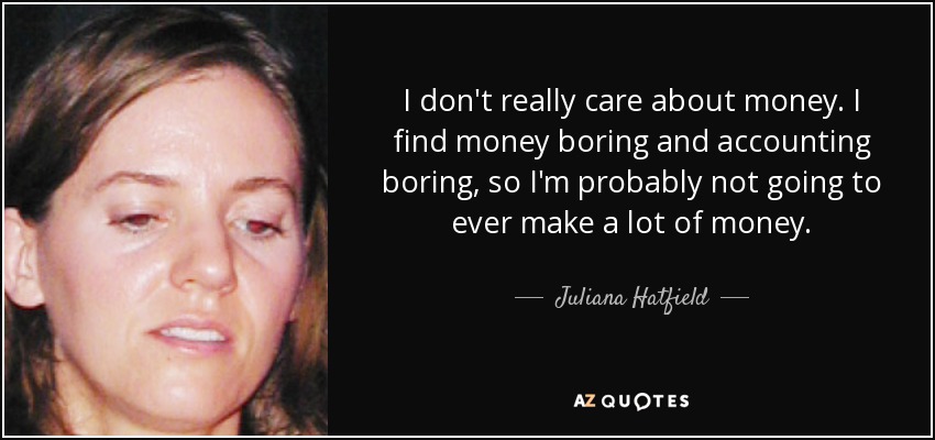 I don't really care about money. I find money boring and accounting boring, so I'm probably not going to ever make a lot of money. - Juliana Hatfield