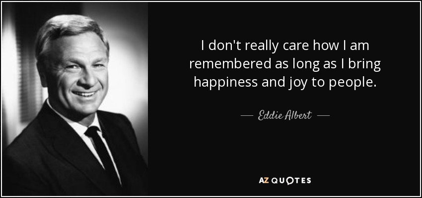 I don't really care how I am remembered as long as I bring happiness and joy to people. - Eddie Albert