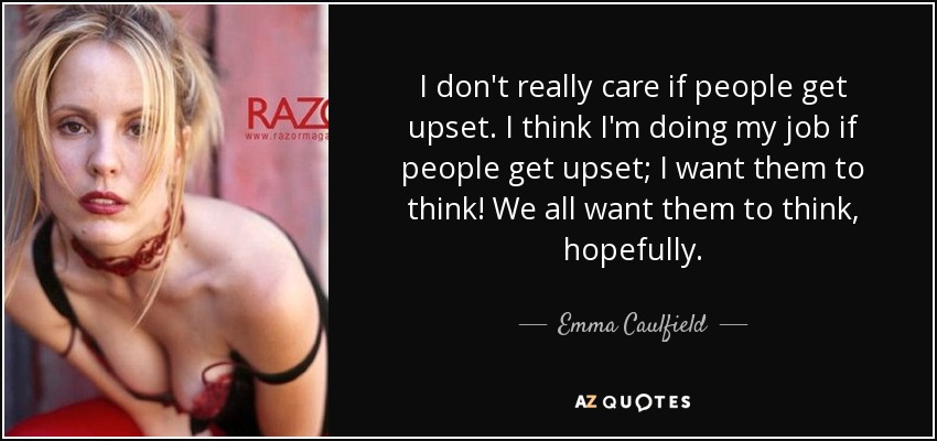 I don't really care if people get upset. I think I'm doing my job if people get upset; I want them to think! We all want them to think, hopefully. - Emma Caulfield