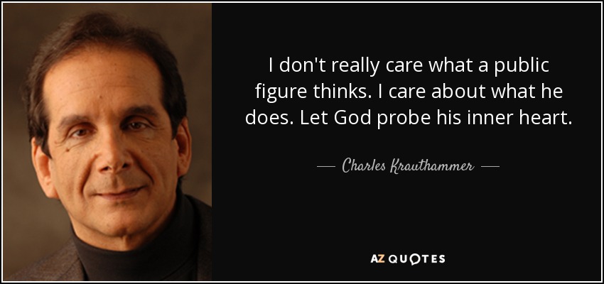 I don't really care what a public figure thinks. I care about what he does. Let God probe his inner heart. - Charles Krauthammer