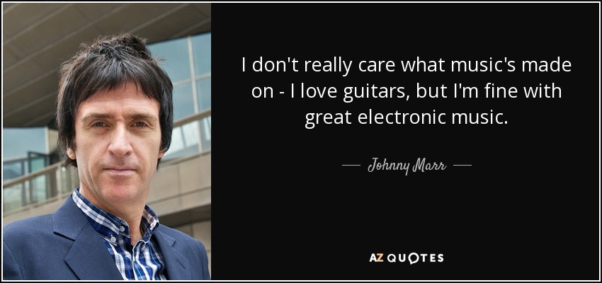 I don't really care what music's made on - I love guitars, but I'm fine with great electronic music. - Johnny Marr